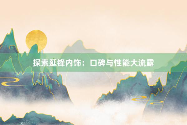 探索延锋内饰:口碑与性能大流露